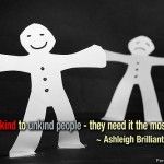 Be kind to unkind people. They need it the most.